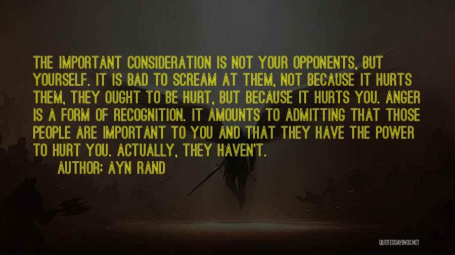 Ayn Rand Quotes: The Important Consideration Is Not Your Opponents, But Yourself. It Is Bad To Scream At Them, Not Because It Hurts