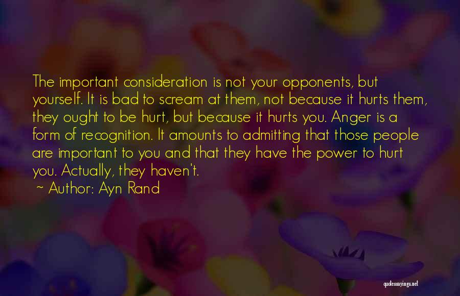 Ayn Rand Quotes: The Important Consideration Is Not Your Opponents, But Yourself. It Is Bad To Scream At Them, Not Because It Hurts