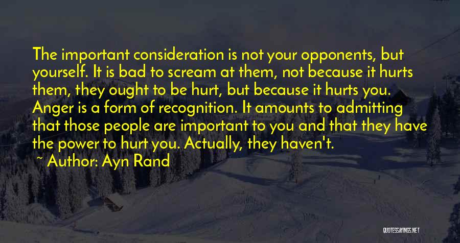 Ayn Rand Quotes: The Important Consideration Is Not Your Opponents, But Yourself. It Is Bad To Scream At Them, Not Because It Hurts