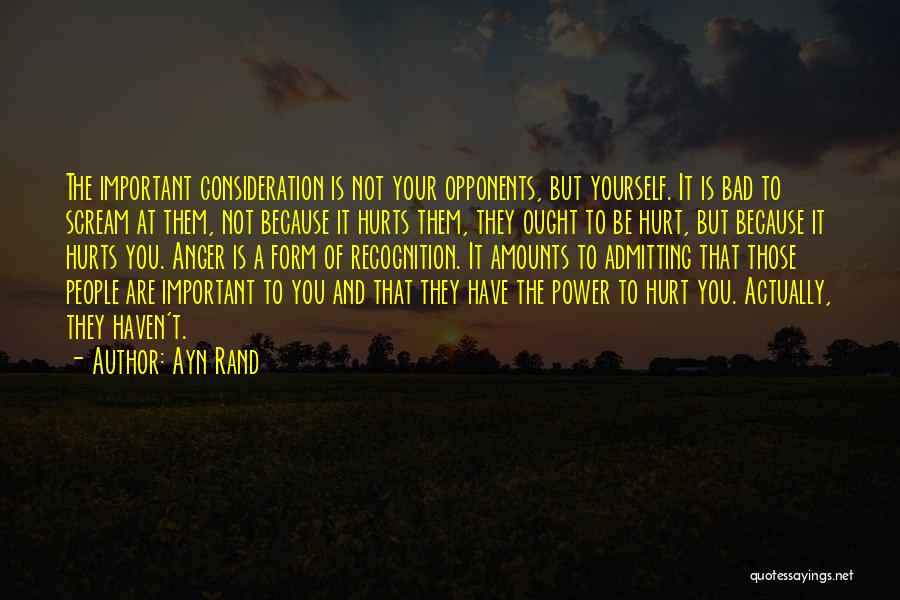 Ayn Rand Quotes: The Important Consideration Is Not Your Opponents, But Yourself. It Is Bad To Scream At Them, Not Because It Hurts
