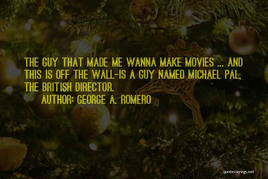 George A. Romero Quotes: The Guy That Made Me Wanna Make Movies ... And This Is Off The Wall-is A Guy Named Michael Pal,