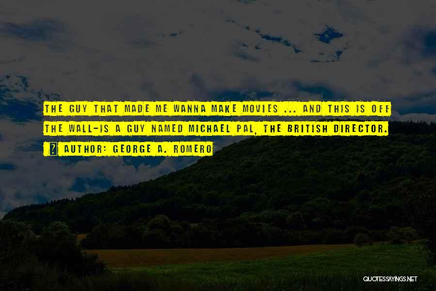 George A. Romero Quotes: The Guy That Made Me Wanna Make Movies ... And This Is Off The Wall-is A Guy Named Michael Pal,