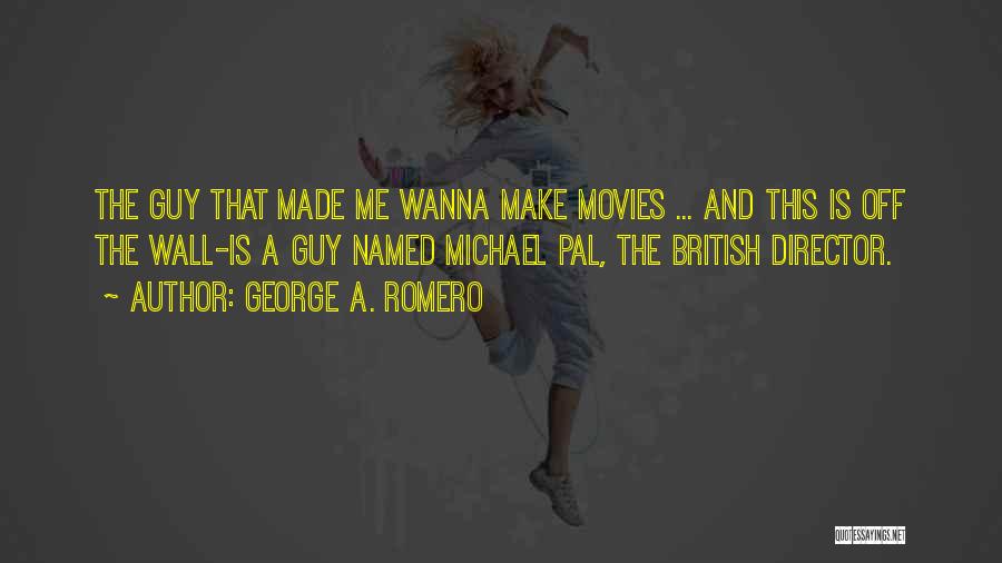 George A. Romero Quotes: The Guy That Made Me Wanna Make Movies ... And This Is Off The Wall-is A Guy Named Michael Pal,