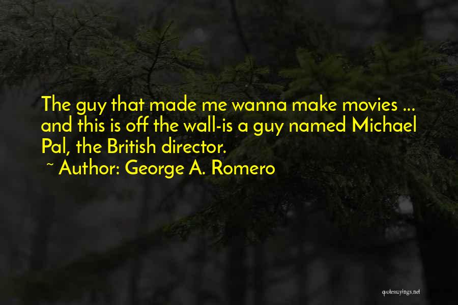 George A. Romero Quotes: The Guy That Made Me Wanna Make Movies ... And This Is Off The Wall-is A Guy Named Michael Pal,