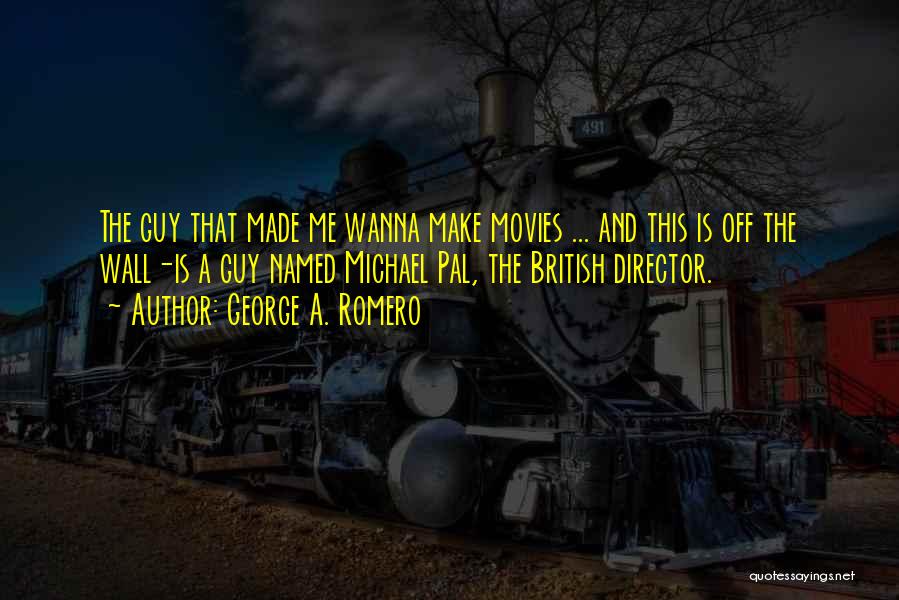 George A. Romero Quotes: The Guy That Made Me Wanna Make Movies ... And This Is Off The Wall-is A Guy Named Michael Pal,