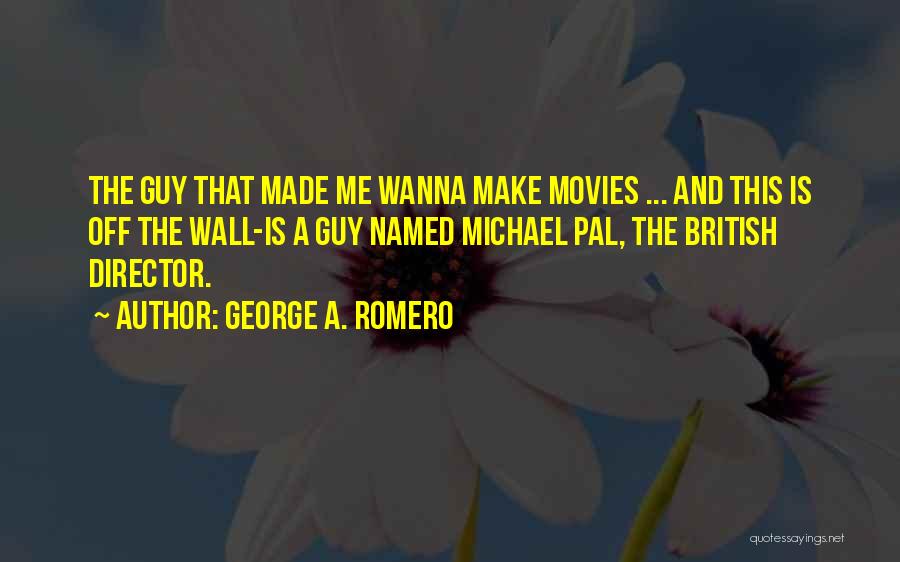 George A. Romero Quotes: The Guy That Made Me Wanna Make Movies ... And This Is Off The Wall-is A Guy Named Michael Pal,