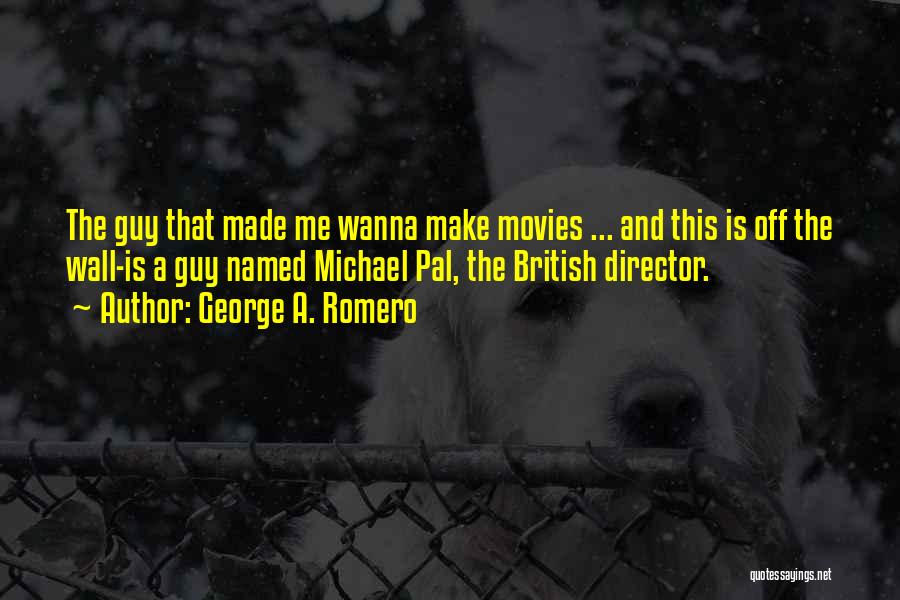 George A. Romero Quotes: The Guy That Made Me Wanna Make Movies ... And This Is Off The Wall-is A Guy Named Michael Pal,