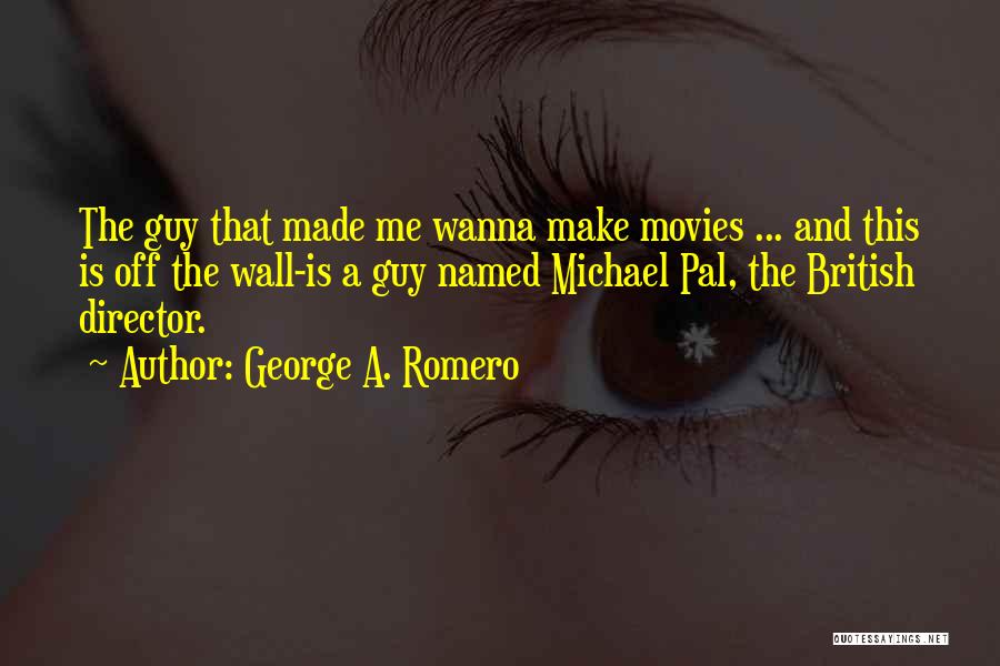 George A. Romero Quotes: The Guy That Made Me Wanna Make Movies ... And This Is Off The Wall-is A Guy Named Michael Pal,