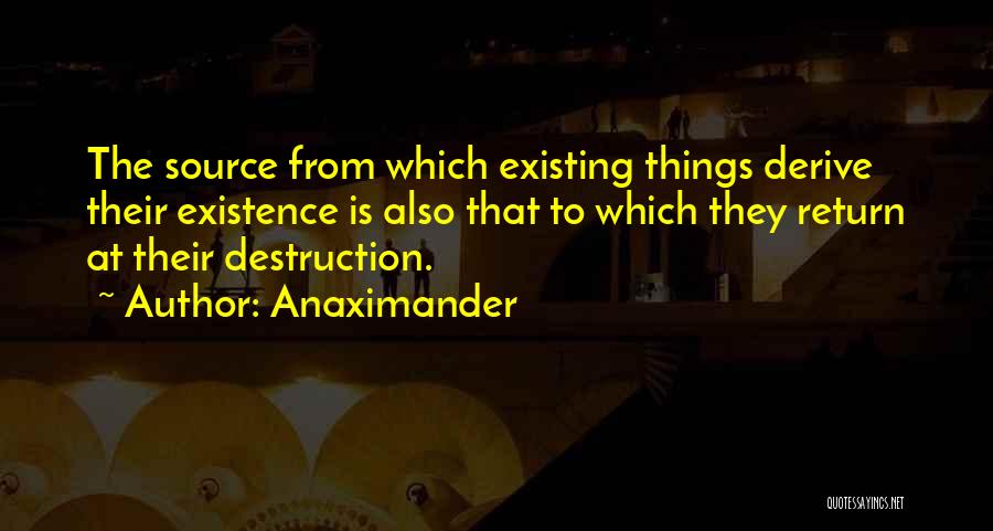 Anaximander Quotes: The Source From Which Existing Things Derive Their Existence Is Also That To Which They Return At Their Destruction.