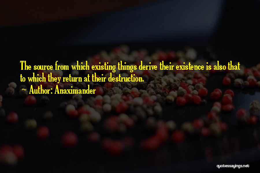 Anaximander Quotes: The Source From Which Existing Things Derive Their Existence Is Also That To Which They Return At Their Destruction.