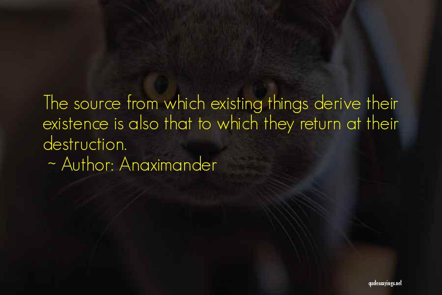 Anaximander Quotes: The Source From Which Existing Things Derive Their Existence Is Also That To Which They Return At Their Destruction.