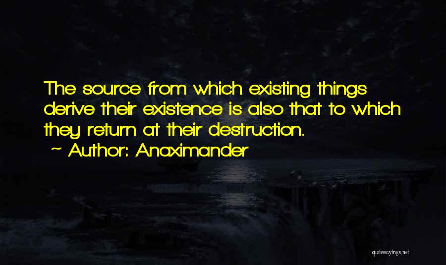 Anaximander Quotes: The Source From Which Existing Things Derive Their Existence Is Also That To Which They Return At Their Destruction.