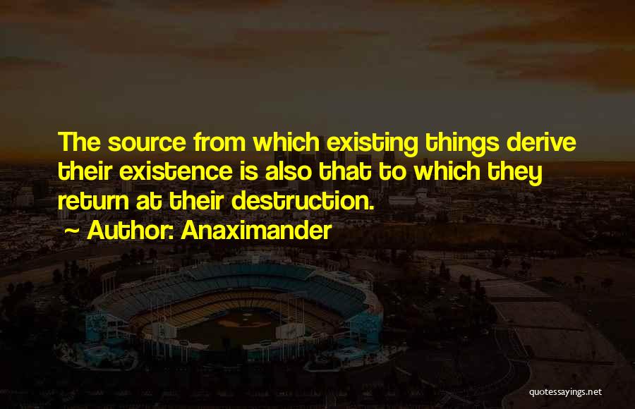 Anaximander Quotes: The Source From Which Existing Things Derive Their Existence Is Also That To Which They Return At Their Destruction.