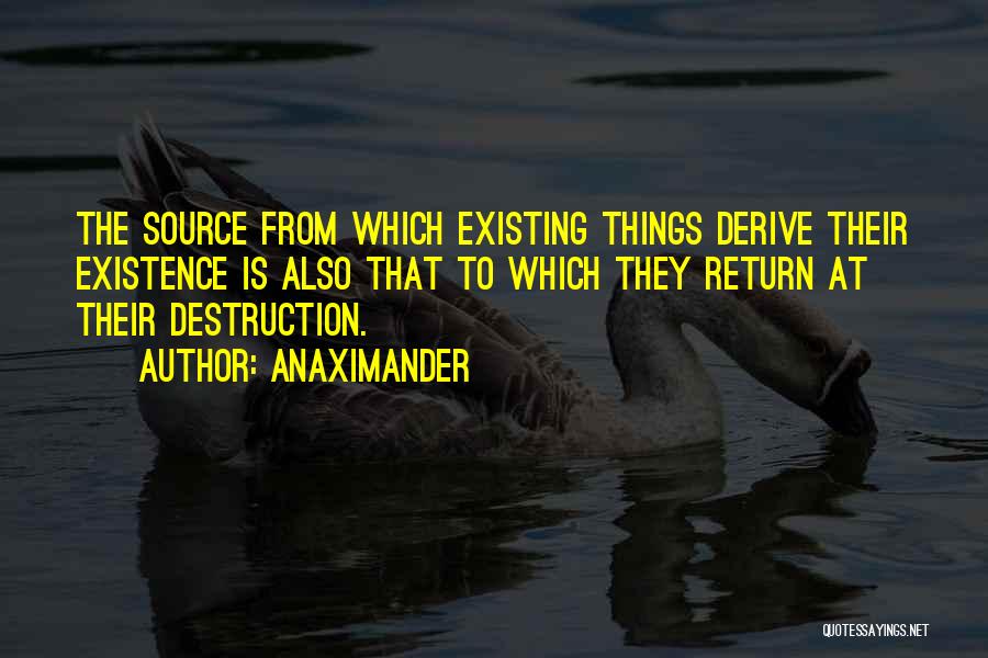 Anaximander Quotes: The Source From Which Existing Things Derive Their Existence Is Also That To Which They Return At Their Destruction.