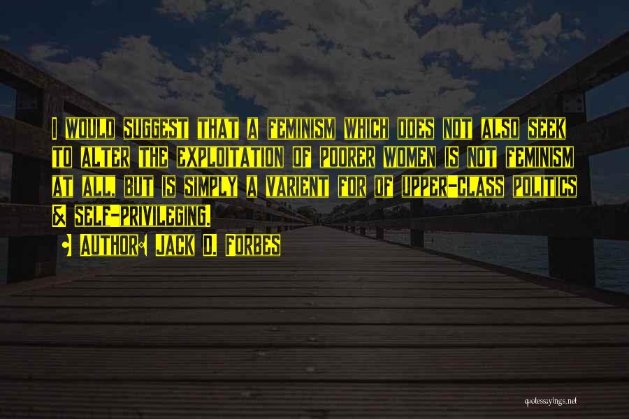 Jack D. Forbes Quotes: I Would Suggest That A Feminism Which Does Not Also Seek To Alter The Exploitation Of Poorer Women Is Not