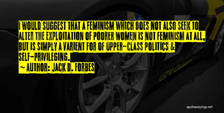 Jack D. Forbes Quotes: I Would Suggest That A Feminism Which Does Not Also Seek To Alter The Exploitation Of Poorer Women Is Not