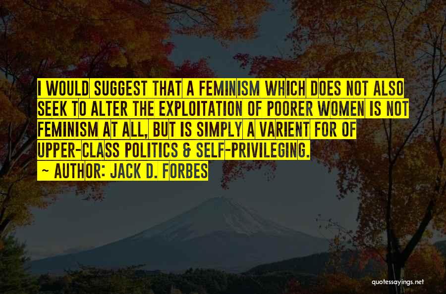 Jack D. Forbes Quotes: I Would Suggest That A Feminism Which Does Not Also Seek To Alter The Exploitation Of Poorer Women Is Not