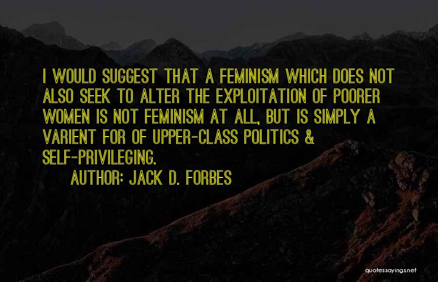 Jack D. Forbes Quotes: I Would Suggest That A Feminism Which Does Not Also Seek To Alter The Exploitation Of Poorer Women Is Not