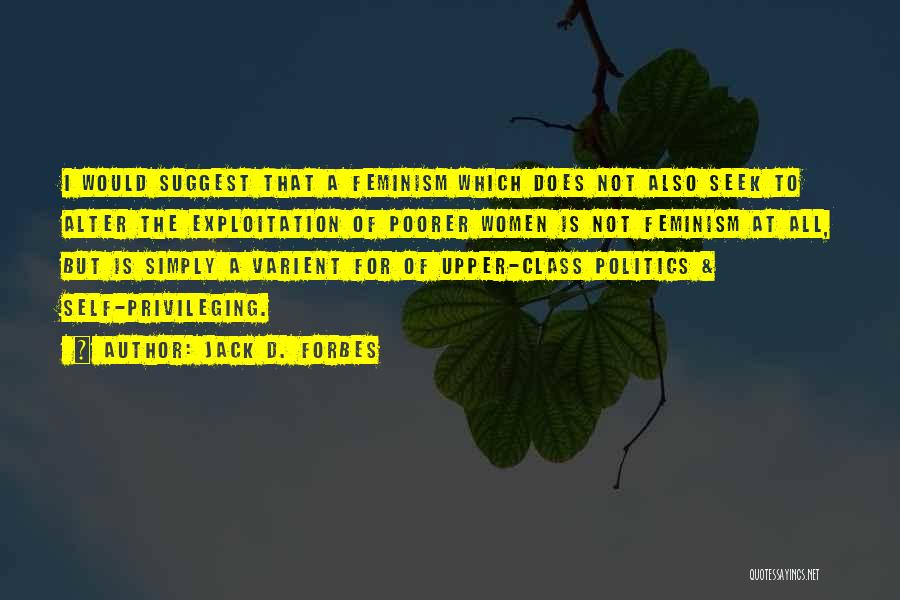 Jack D. Forbes Quotes: I Would Suggest That A Feminism Which Does Not Also Seek To Alter The Exploitation Of Poorer Women Is Not