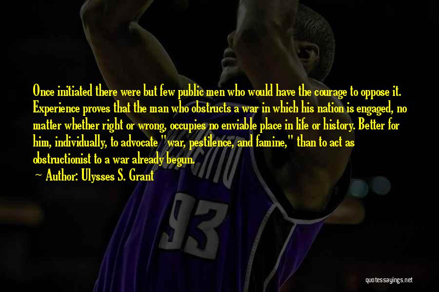 Ulysses S. Grant Quotes: Once Initiated There Were But Few Public Men Who Would Have The Courage To Oppose It. Experience Proves That The
