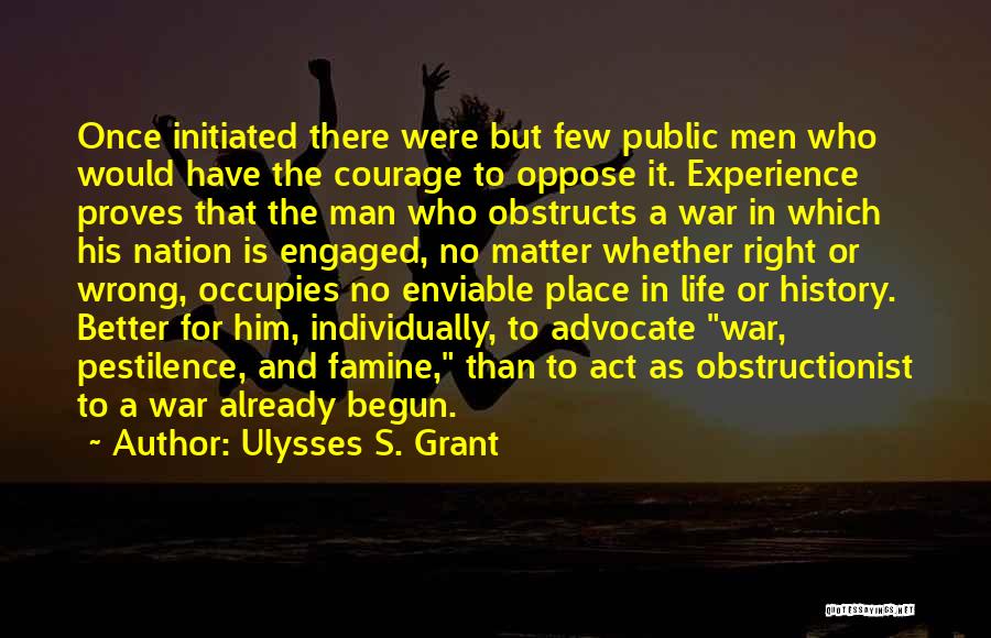 Ulysses S. Grant Quotes: Once Initiated There Were But Few Public Men Who Would Have The Courage To Oppose It. Experience Proves That The
