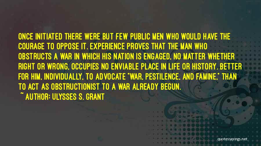 Ulysses S. Grant Quotes: Once Initiated There Were But Few Public Men Who Would Have The Courage To Oppose It. Experience Proves That The