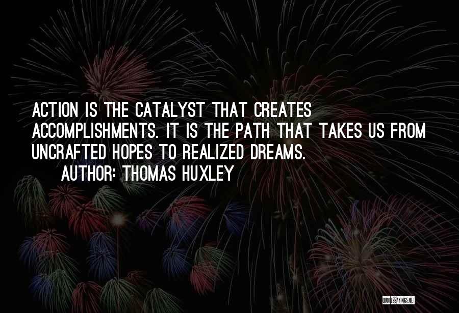 Thomas Huxley Quotes: Action Is The Catalyst That Creates Accomplishments. It Is The Path That Takes Us From Uncrafted Hopes To Realized Dreams.