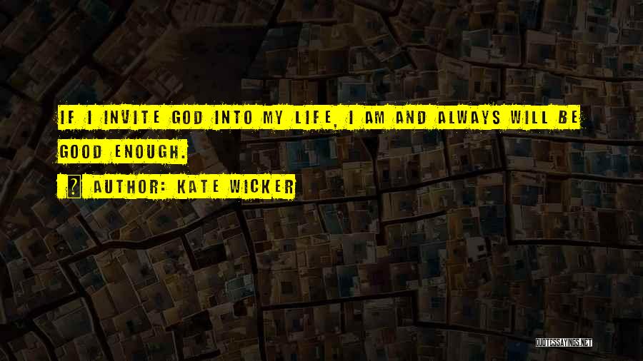 Kate Wicker Quotes: If I Invite God Into My Life, I Am And Always Will Be Good Enough.