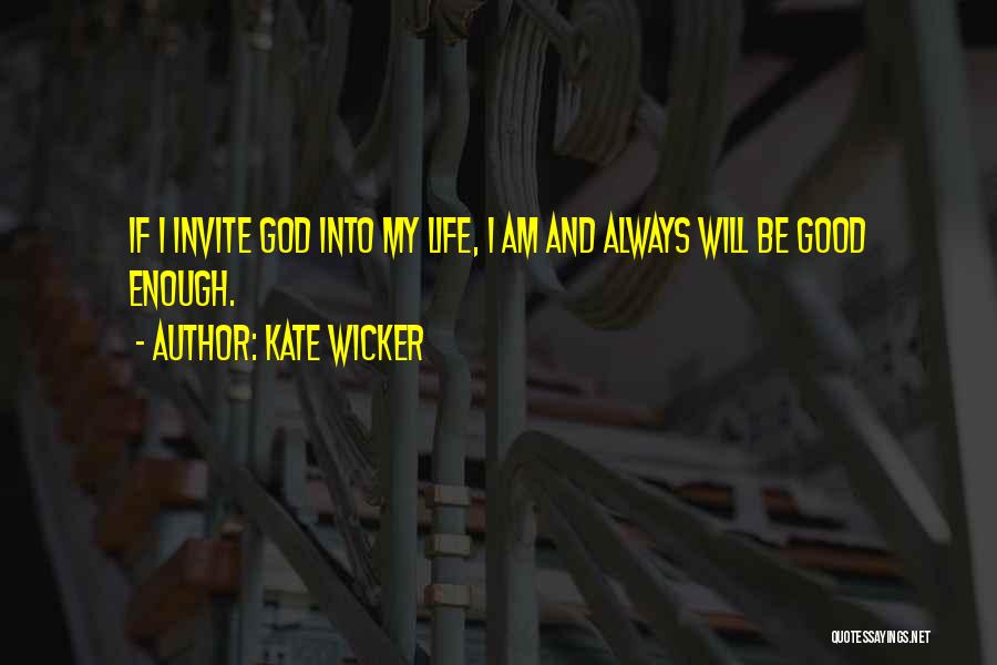 Kate Wicker Quotes: If I Invite God Into My Life, I Am And Always Will Be Good Enough.