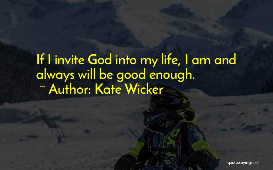 Kate Wicker Quotes: If I Invite God Into My Life, I Am And Always Will Be Good Enough.