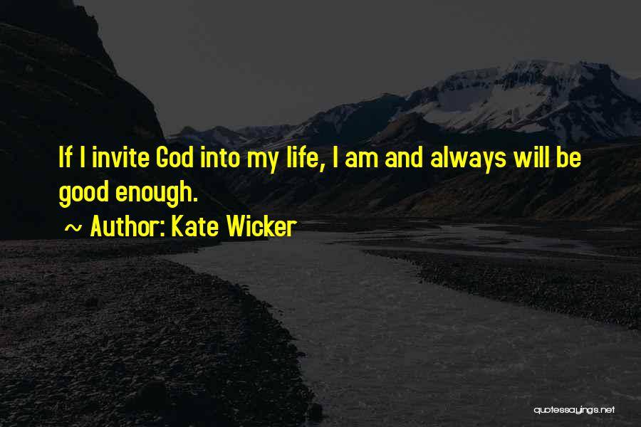 Kate Wicker Quotes: If I Invite God Into My Life, I Am And Always Will Be Good Enough.