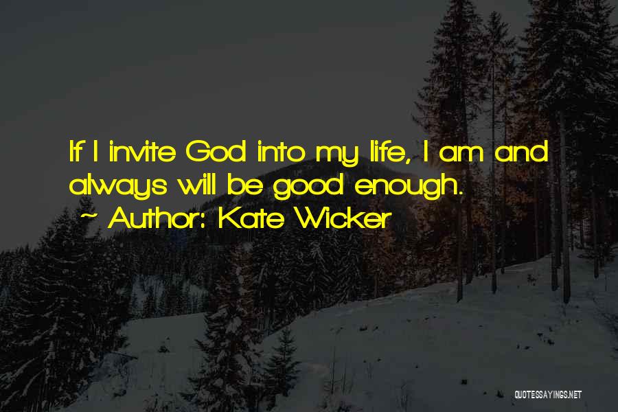 Kate Wicker Quotes: If I Invite God Into My Life, I Am And Always Will Be Good Enough.