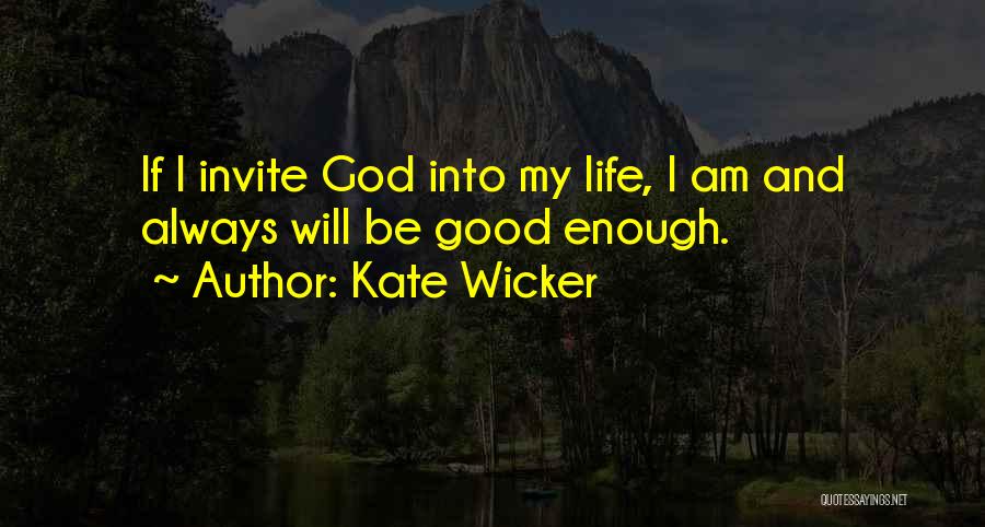 Kate Wicker Quotes: If I Invite God Into My Life, I Am And Always Will Be Good Enough.