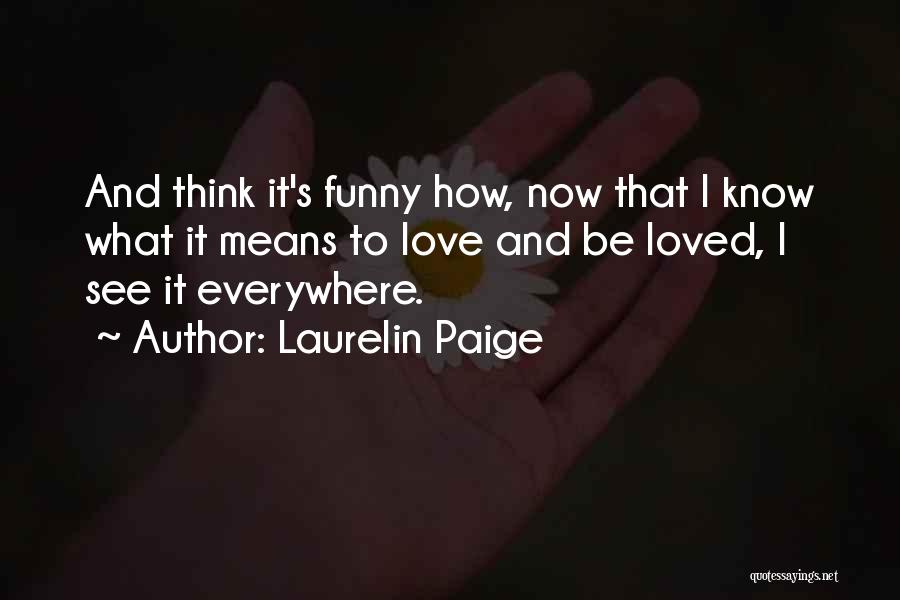 Laurelin Paige Quotes: And Think It's Funny How, Now That I Know What It Means To Love And Be Loved, I See It