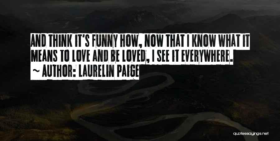 Laurelin Paige Quotes: And Think It's Funny How, Now That I Know What It Means To Love And Be Loved, I See It