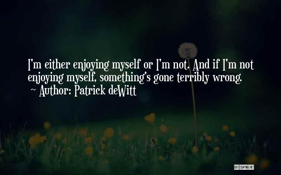 Patrick DeWitt Quotes: I'm Either Enjoying Myself Or I'm Not. And If I'm Not Enjoying Myself, Something's Gone Terribly Wrong.