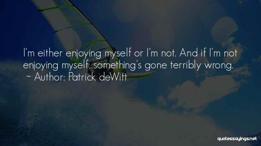 Patrick DeWitt Quotes: I'm Either Enjoying Myself Or I'm Not. And If I'm Not Enjoying Myself, Something's Gone Terribly Wrong.