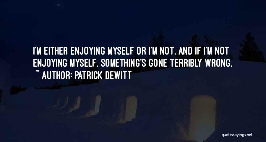 Patrick DeWitt Quotes: I'm Either Enjoying Myself Or I'm Not. And If I'm Not Enjoying Myself, Something's Gone Terribly Wrong.