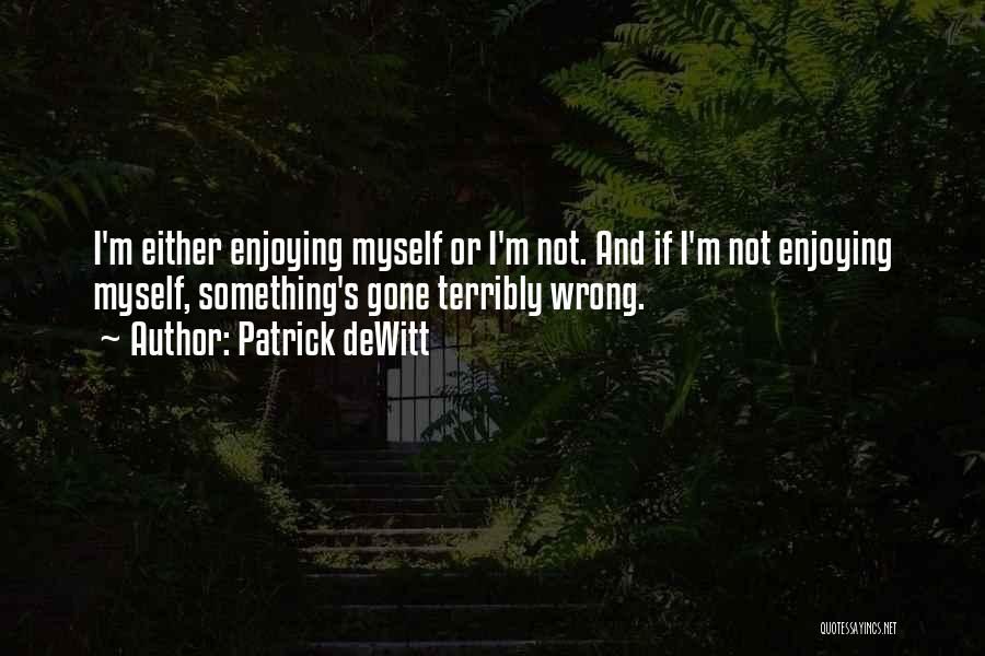 Patrick DeWitt Quotes: I'm Either Enjoying Myself Or I'm Not. And If I'm Not Enjoying Myself, Something's Gone Terribly Wrong.