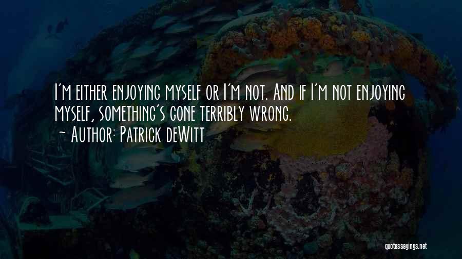 Patrick DeWitt Quotes: I'm Either Enjoying Myself Or I'm Not. And If I'm Not Enjoying Myself, Something's Gone Terribly Wrong.