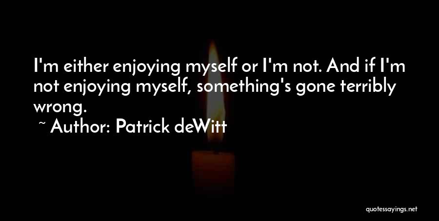Patrick DeWitt Quotes: I'm Either Enjoying Myself Or I'm Not. And If I'm Not Enjoying Myself, Something's Gone Terribly Wrong.