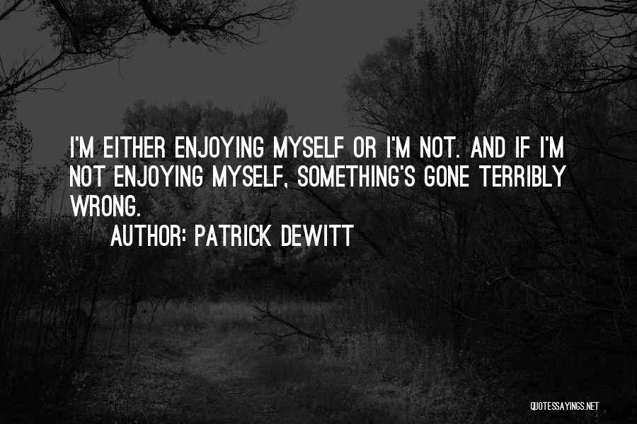 Patrick DeWitt Quotes: I'm Either Enjoying Myself Or I'm Not. And If I'm Not Enjoying Myself, Something's Gone Terribly Wrong.