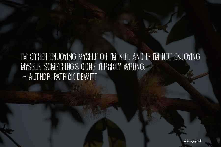 Patrick DeWitt Quotes: I'm Either Enjoying Myself Or I'm Not. And If I'm Not Enjoying Myself, Something's Gone Terribly Wrong.