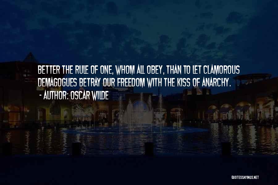 Oscar Wilde Quotes: Better The Rule Of One, Whom All Obey, Than To Let Clamorous Demagogues Betray Our Freedom With The Kiss Of