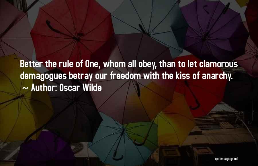 Oscar Wilde Quotes: Better The Rule Of One, Whom All Obey, Than To Let Clamorous Demagogues Betray Our Freedom With The Kiss Of