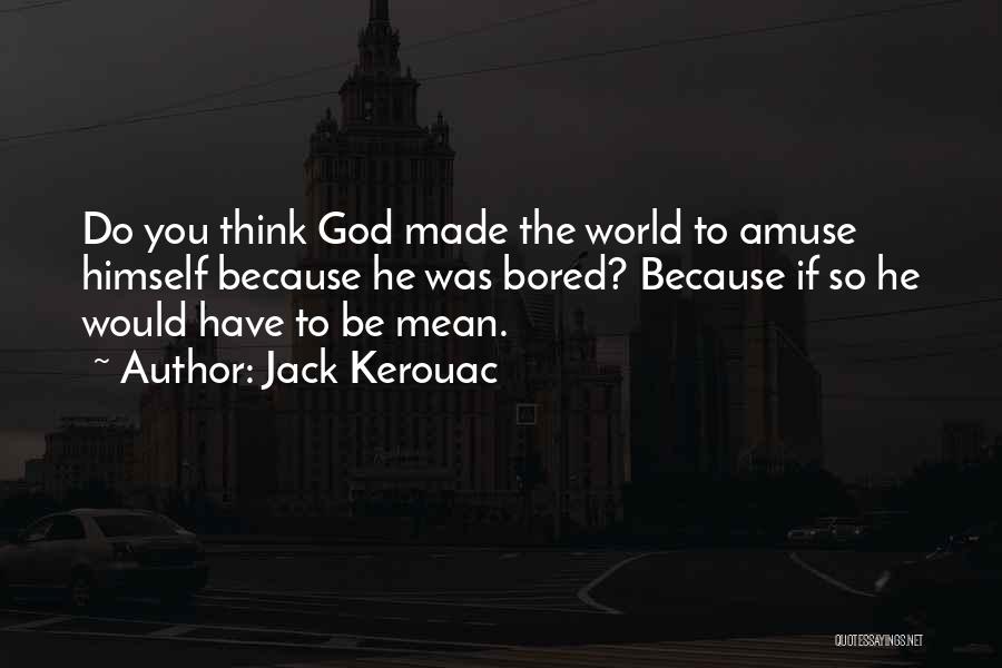 Jack Kerouac Quotes: Do You Think God Made The World To Amuse Himself Because He Was Bored? Because If So He Would Have