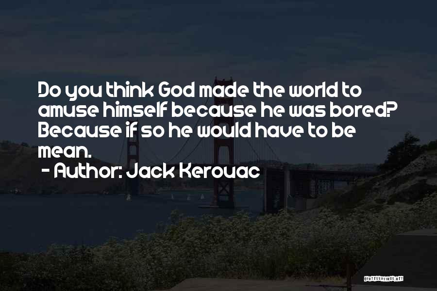 Jack Kerouac Quotes: Do You Think God Made The World To Amuse Himself Because He Was Bored? Because If So He Would Have