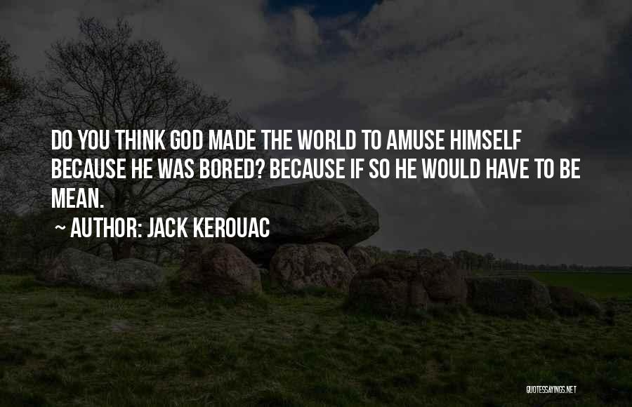 Jack Kerouac Quotes: Do You Think God Made The World To Amuse Himself Because He Was Bored? Because If So He Would Have