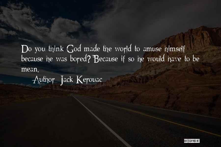 Jack Kerouac Quotes: Do You Think God Made The World To Amuse Himself Because He Was Bored? Because If So He Would Have