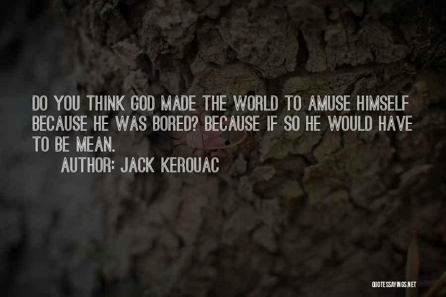 Jack Kerouac Quotes: Do You Think God Made The World To Amuse Himself Because He Was Bored? Because If So He Would Have